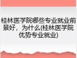 桂林医学院哪些专业就业前景好，为什么(桂林医学院优势专业就业)