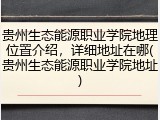 贵州生态能源职业学院地理位置介绍，详细地址在哪(贵州生态能源职业学院地址)