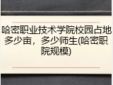 哈密职业技术学院校园占地多少亩，多少师生(哈密职院规模)