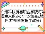 广州科技贸易职业学院每年招生人数多少，政策变动如何(广州科贸招生政策)