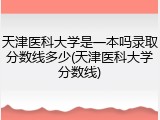 天津医科大学是一本吗录取分数线多少(天津医科大学分数线)