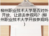 柳州职业技术大学是否对外开放，让进去参观吗？(柳州职业技术大学开放参观吗)