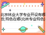 北京林业大学专业开设有哪些,特色在哪(北林专业特色)