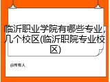 临沂职业学院有哪些专业，几个校区(临沂职院专业校区)