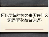 怀化学院的校名来历有什么渊源(怀化校名渊源)