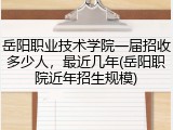 岳阳职业技术学院一届招收多少人，最近几年(岳阳职院近年招生规模)