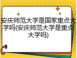 安庆师范大学是国家重点大学吗(安庆师范大学是重点大学吗)