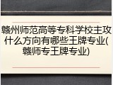 赣州师范高等专科学校主攻什么方向有哪些王牌专业(赣师专王牌专业)