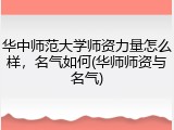 华中师范大学师资力量怎么样，名气如何(华师师资与名气)