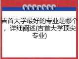 吉首大学最好的专业是哪个，详细阐述(吉首大学顶尖专业)