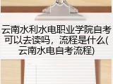 云南水利水电职业学院自考可以去读吗，流程是什么(云南水电自考流程)