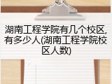 湖南工程学院有几个校区,有多少人(湖南工程学院校区人数)