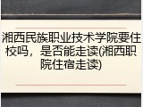 湘西民族职业技术学院要住校吗，是否能走读(湘西职院住宿走读)