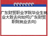 广东财贸职业学院毕业生就业大致去向如何(广东财贸职院就业去向)