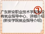 广东新安职业技术学院有没有就业指导中心，详细介绍(新安学院就业指导介绍)