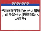 忻州师范学院的创始人是谁，前身是什么(忻师创始人及前身)