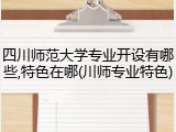 四川师范大学专业开设有哪些,特色在哪(川师专业特色)