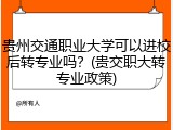 贵州交通职业大学可以进校后转专业吗？(贵交职大转专业政策)