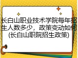 长白山职业技术学院每年招生人数多少，政策变动如何(长白山职院招生政策)