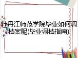 牡丹江师范学院毕业如何调档案呢(毕业调档指南)