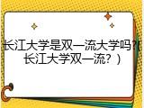 长江大学是双一流大学吗?(长江大学双一流？)