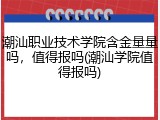 潮汕职业技术学院含金量量吗，值得报吗(潮汕学院值得报吗)