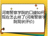 河南警察学院的口碑如何，现在怎么样了(河南警察学院现状评价)