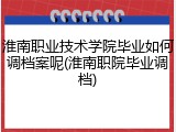 淮南职业技术学院毕业如何调档案呢(淮南职院毕业调档)