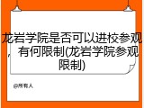 龙岩学院是否可以进校参观，有何限制(龙岩学院参观限制)