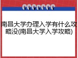 南昌大学办理入学有什么攻略没(南昌大学入学攻略)