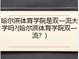 哈尔滨体育学院是双一流大学吗?(哈尔滨体育学院双一流？)