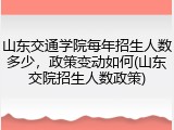 山东交通学院每年招生人数多少，政策变动如何(山东交院招生人数政策)