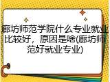 廊坊师范学院什么专业就业比较好，原因是啥(廊坊师范好就业专业)