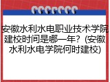 安徽水利水电职业技术学院建校时间是哪一年？(安徽水利水电学院何时建校)