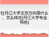 牡丹江大学主攻方向是什么，怎么样(牡丹江大学专业特色)