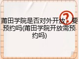 莆田学院是否对外开放，要预约吗(莆田学院开放需预约吗)