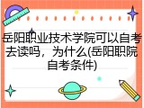 岳阳职业技术学院可以自考去读吗，为什么(岳阳职院自考条件)