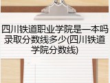 四川铁道职业学院是一本吗录取分数线多少(四川铁道学院分数线)