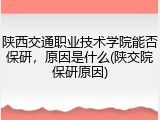 陕西交通职业技术学院能否保研，原因是什么(陕交院保研原因)