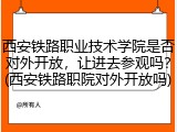 西安铁路职业技术学院是否对外开放，让进去参观吗？(西安铁路职院对外开放吗)