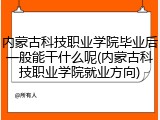 内蒙古科技职业学院毕业后一般能干什么呢(内蒙古科技职业学院就业方向)