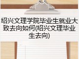 绍兴文理学院毕业生就业大致去向如何(绍兴文理毕业生去向)