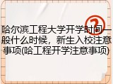 哈尔滨工程大学开学时间一般什么时候，新生入校注意事项(哈工程开学注意事项)