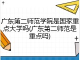 广东第二师范学院是国家重点大学吗(广东第二师范是重点吗)