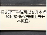 保定理工学院可以专升本吗，如何操作(保定理工专升本流程)
