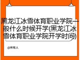 黑龙江冰雪体育职业学院一般什么时候开学(黑龙江冰雪体育职业学院开学时间)