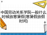 中国劳动关系学院一般什么时候放寒暑假(寒暑假放假时间)