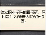 德宏职业学院能否保研，原因是什么(德宏职院保研原因)