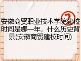 安徽商贸职业技术学院建校时间是哪一年，什么历史背景(安徽商贸建校时间)