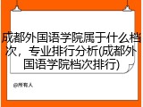 成都外国语学院属于什么档次，专业排行分析(成都外国语学院档次排行)